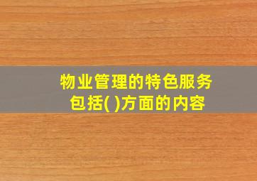 物业管理的特色服务包括( )方面的内容